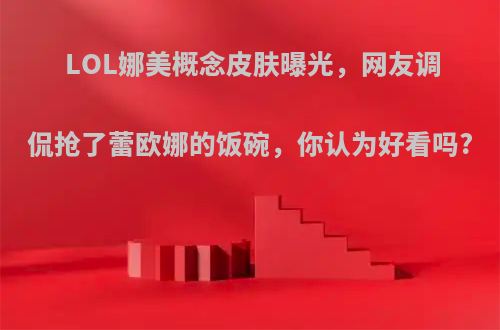 LOL娜美概念皮肤曝光，网友调侃抢了蕾欧娜的饭碗，你认为好看吗?