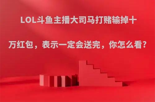 LOL斗鱼主播大司马打赌输掉十万红包，表示一定会送完，你怎么看?