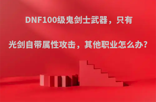 DNF100级鬼剑士武器，只有光剑自带属性攻击，其他职业怎么办?