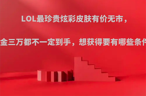 LOL最珍贵炫彩皮肤有价无市，氪金三万都不一定到手，想获得要有哪些条件?