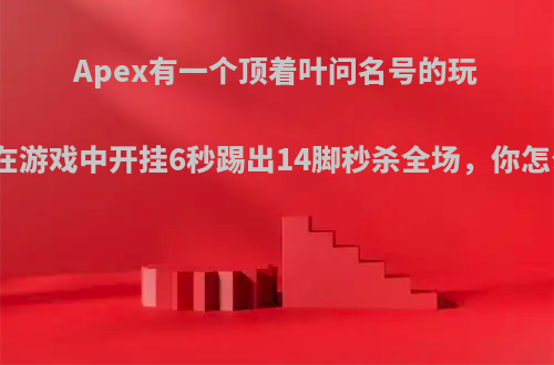 Apex有一个顶着叶问名号的玩家，在游戏中开挂6秒踢出14脚秒杀全场，你怎么看?