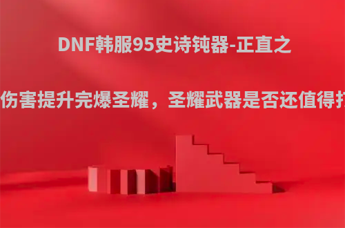 DNF韩服95史诗钝器-正直之路，伤害提升完爆圣耀，圣耀武器是否还值得打造?