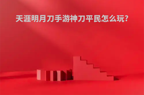 天涯明月刀手游神刀平民怎么玩?