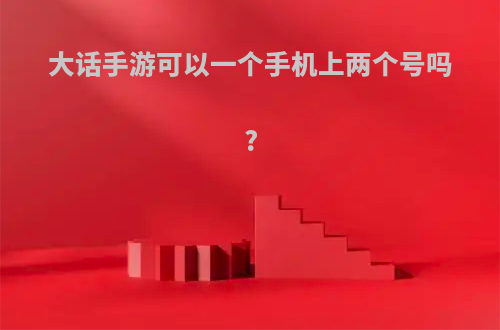 大话手游可以一个手机上两个号吗?