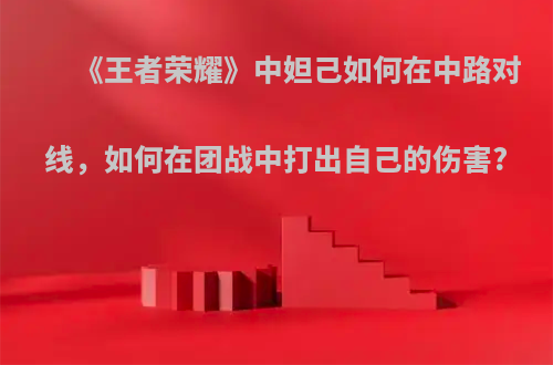 《王者荣耀》中妲己如何在中路对线，如何在团战中打出自己的伤害?