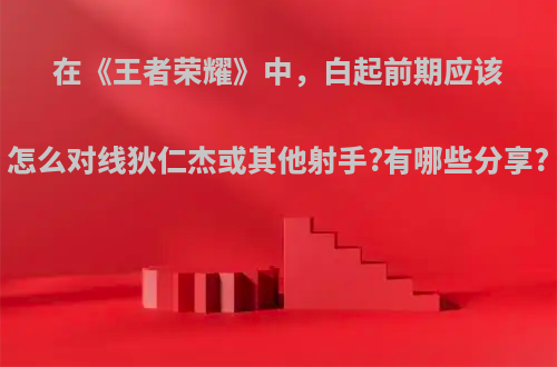 在《王者荣耀》中，白起前期应该怎么对线狄仁杰或其他射手?有哪些分享?