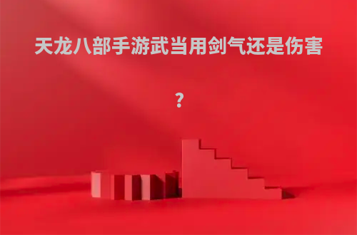 天龙八部手游武当用剑气还是伤害?