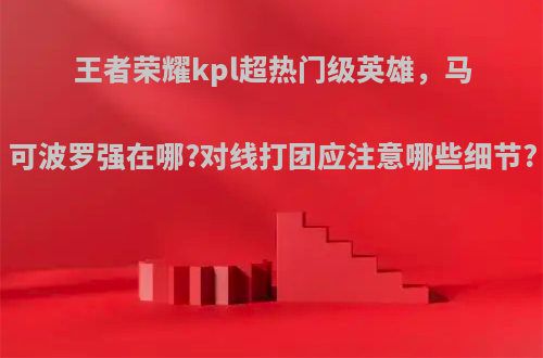 王者荣耀kpl超热门级英雄，马可波罗强在哪?对线打团应注意哪些细节?