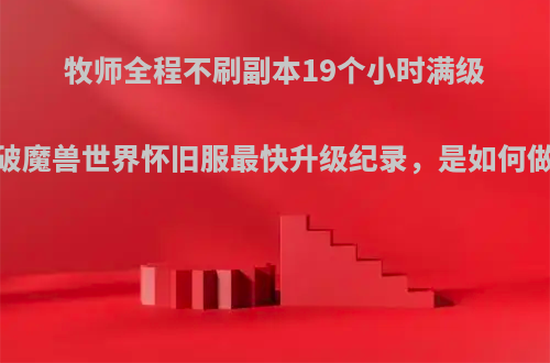 牧师全程不刷副本19个小时满级，打破魔兽世界怀旧服最快升级纪录，是如何做到的?