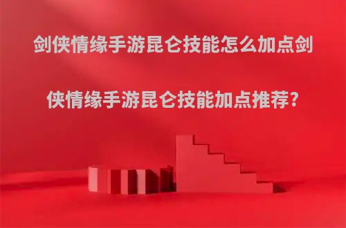 剑侠情缘手游昆仑技能怎么加点剑侠情缘手游昆仑技能加点推荐?