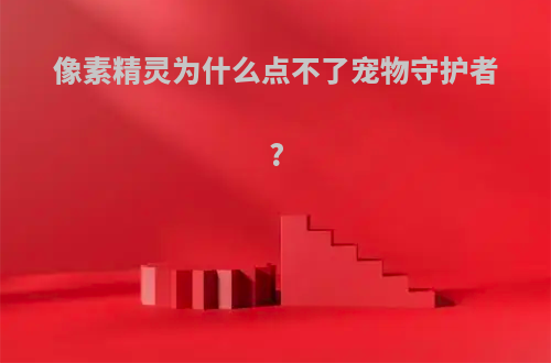 像素精灵为什么点不了宠物守护者?