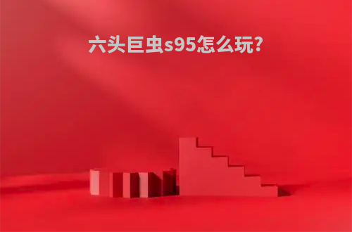 六头巨虫s95怎么玩?