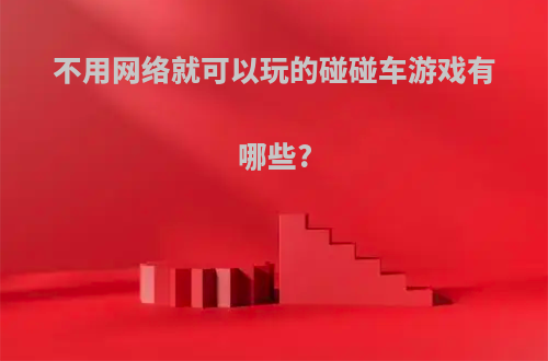 不用网络就可以玩的碰碰车游戏有哪些?