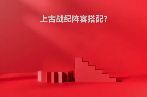 上古战纪阵容搭配?