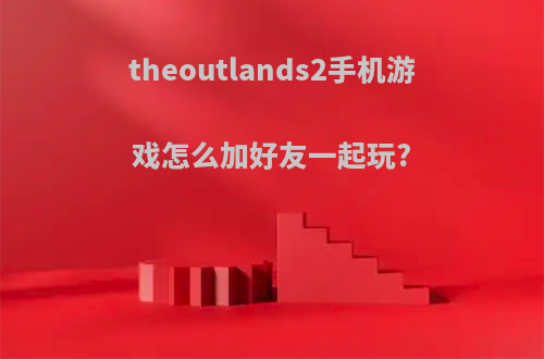 theoutlands2手机游戏怎么加好友一起玩?