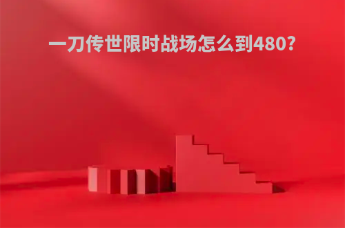 一刀传世限时战场怎么到480?