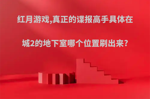 红月游戏,真正的谍报高手具体在城2的地下室哪个位置刷出来?