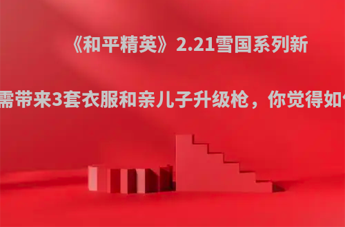 《和平精英》2.21雪国系列新军需带来3套衣服和亲儿子升级枪，你觉得如何?
