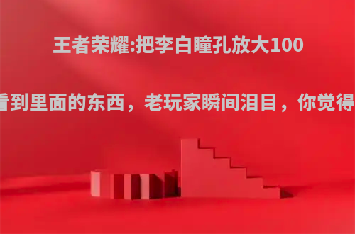 王者荣耀:把李白瞳孔放大100倍，看到里面的东西，老玩家瞬间泪目，你觉得如何?