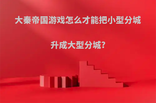 大秦帝国游戏怎么才能把小型分城升成大型分城?