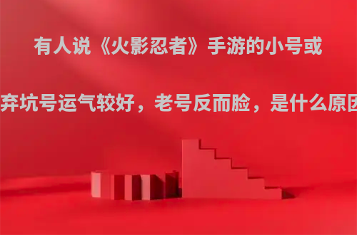 有人说《火影忍者》手游的小号或者弃坑号运气较好，老号反而脸，是什么原因?