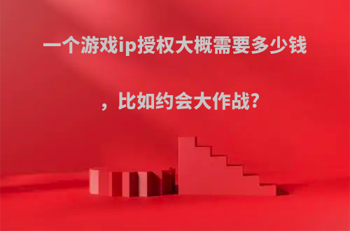 一个游戏ip授权大概需要多少钱，比如约会大作战?