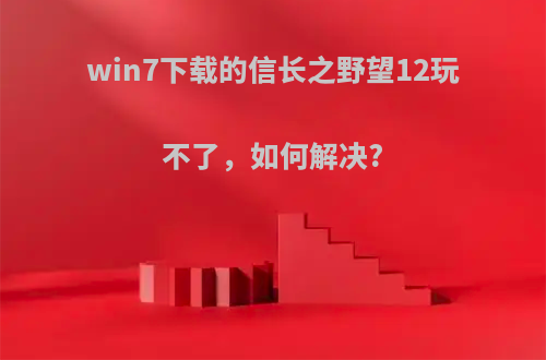 win7下载的信长之野望12玩不了，如何解决?