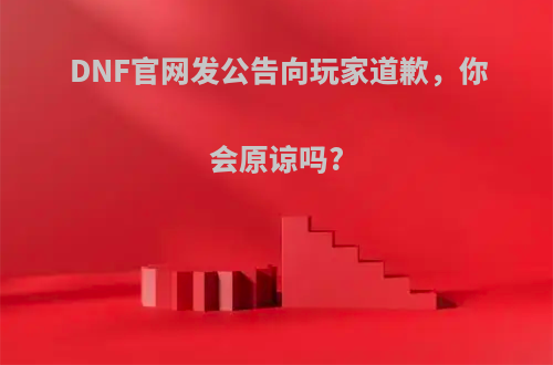 DNF官网发公告向玩家道歉，你会原谅吗?