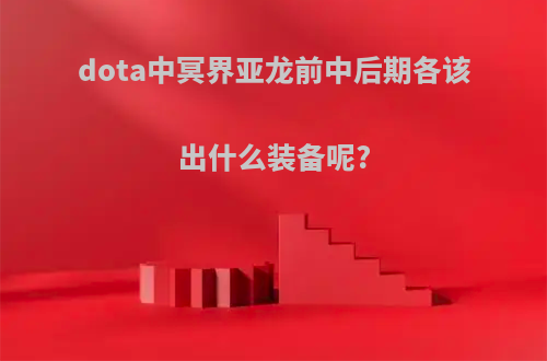 dota中冥界亚龙前中后期各该出什么装备呢?