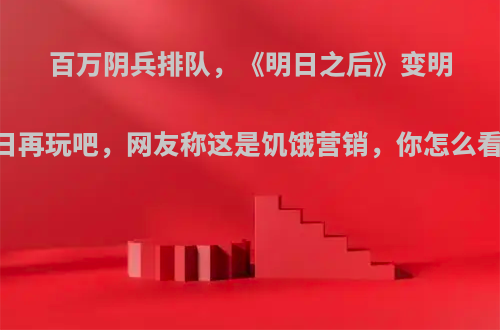 百万阴兵排队，《明日之后》变明日再玩吧，网友称这是饥饿营销，你怎么看?