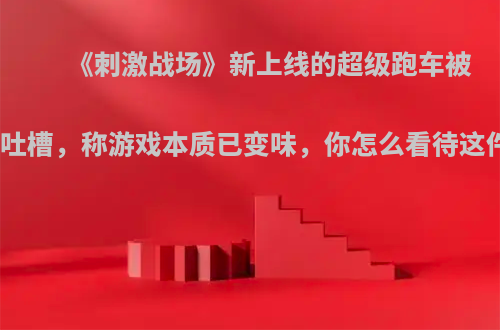 《刺激战场》新上线的超级跑车被玩家吐槽，称游戏本质已变味，你怎么看待这件事?