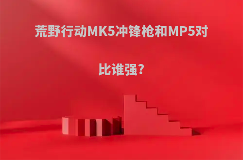 荒野行动MK5冲锋枪和MP5对比谁强?