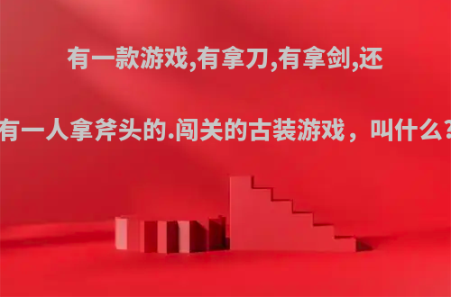 有一款游戏,有拿刀,有拿剑,还有一人拿斧头的.闯关的古装游戏，叫什么?