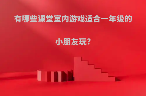 有哪些课堂室内游戏适合一年级的小朋友玩?