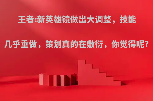 王者:新英雄镜做出大调整，技能几乎重做，策划真的在敷衍，你觉得呢?