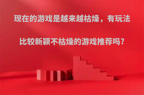 现在的游戏是越来越枯燥，有玩法比较新颖不枯燥的游戏推荐吗?