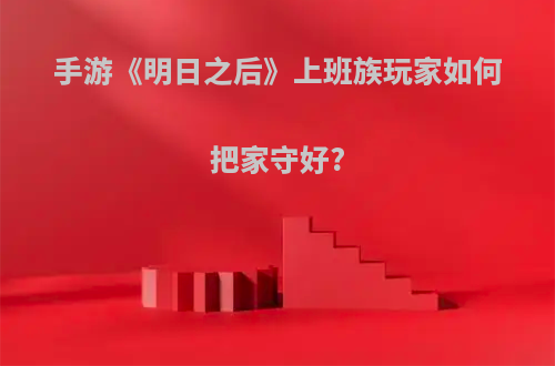 手游《明日之后》上班族玩家如何把家守好?