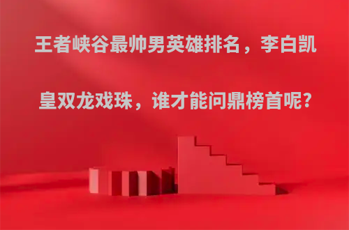 王者峡谷最帅男英雄排名，李白凯皇双龙戏珠，谁才能问鼎榜首呢?