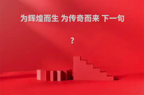 为辉煌而生 为传奇而来 下一句?