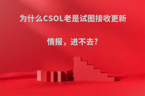 为什么CSOL老是试图接收更新情报，进不去?