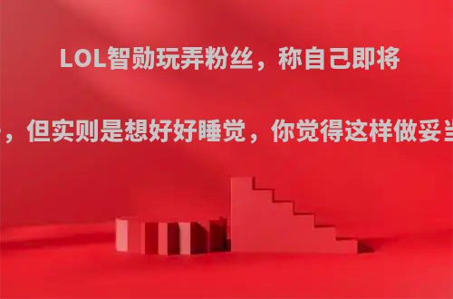 LOL智勋玩弄粉丝，称自己即将离开，但实则是想好好睡觉，你觉得这样做妥当吗?