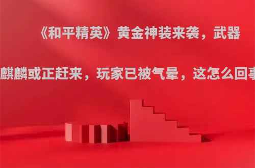 《和平精英》黄金神装来袭，武器火麒麟或正赶来，玩家已被气晕，这怎么回事?