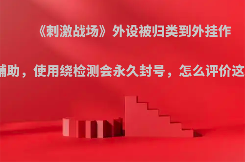 《刺激战场》外设被归类到外挂作弊辅助，使用绕检测会永久封号，怎么评价这事?