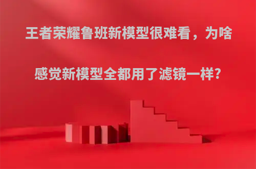 王者荣耀鲁班新模型很难看，为啥感觉新模型全都用了滤镜一样?