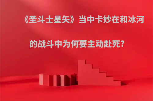 《圣斗士星矢》当中卡妙在和冰河的战斗中为何要主动赴死?