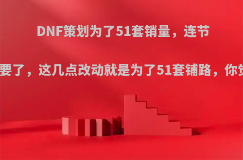 DNF策划为了51套销量，连节操都不要了，这几点改动就是为了51套铺路，你觉得呢?