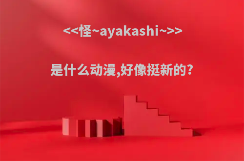 <<怪~ayakashi~>>是什么动漫,好像挺新的?