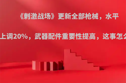 《刺激战场》更新全部枪械，水平后坐力上调20%，武器配件重要性提高，这事怎么评价?