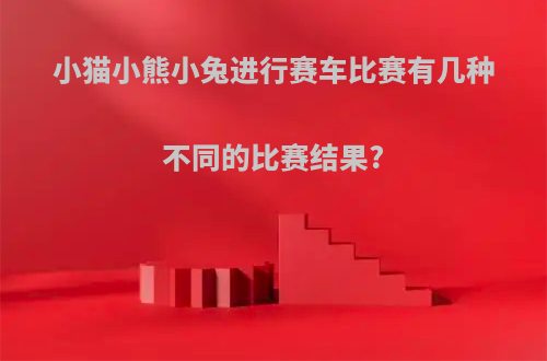 小猫小熊小兔进行赛车比赛有几种不同的比赛结果?