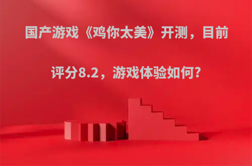 国产游戏《鸡你太美》开测，目前评分8.2，游戏体验如何?